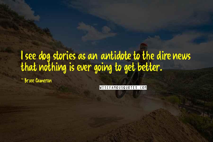 Bruce Cameron Quotes: I see dog stories as an antidote to the dire news that nothing is ever going to get better.