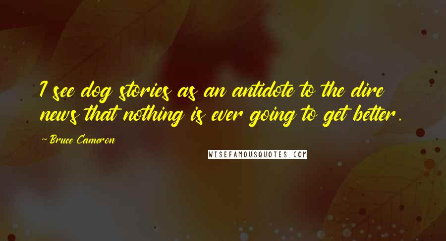 Bruce Cameron Quotes: I see dog stories as an antidote to the dire news that nothing is ever going to get better.