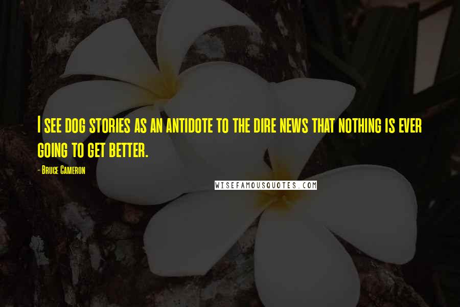 Bruce Cameron Quotes: I see dog stories as an antidote to the dire news that nothing is ever going to get better.