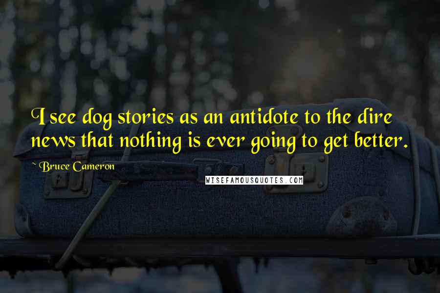 Bruce Cameron Quotes: I see dog stories as an antidote to the dire news that nothing is ever going to get better.