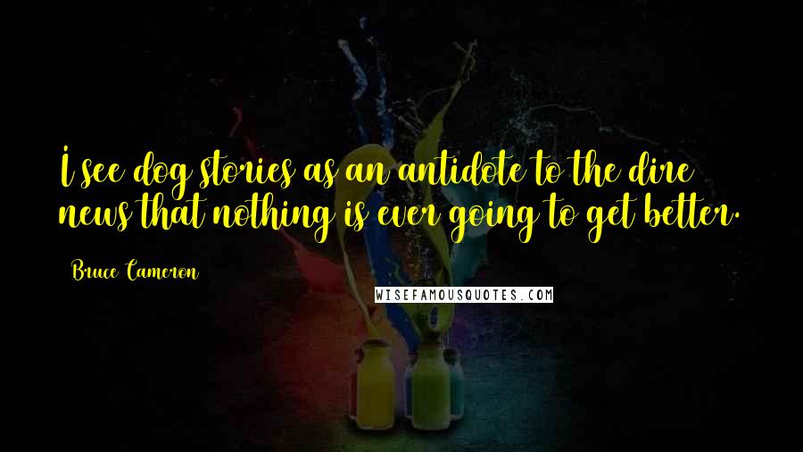 Bruce Cameron Quotes: I see dog stories as an antidote to the dire news that nothing is ever going to get better.