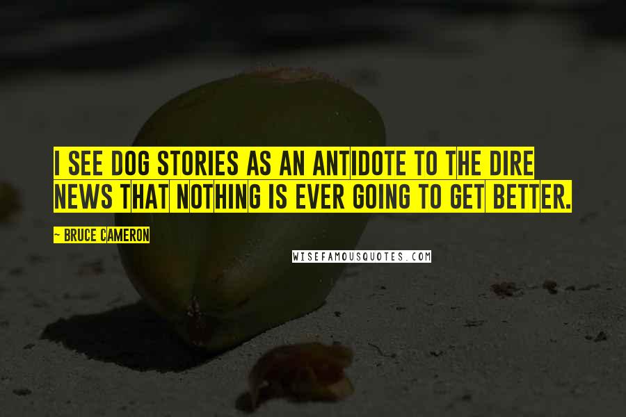 Bruce Cameron Quotes: I see dog stories as an antidote to the dire news that nothing is ever going to get better.