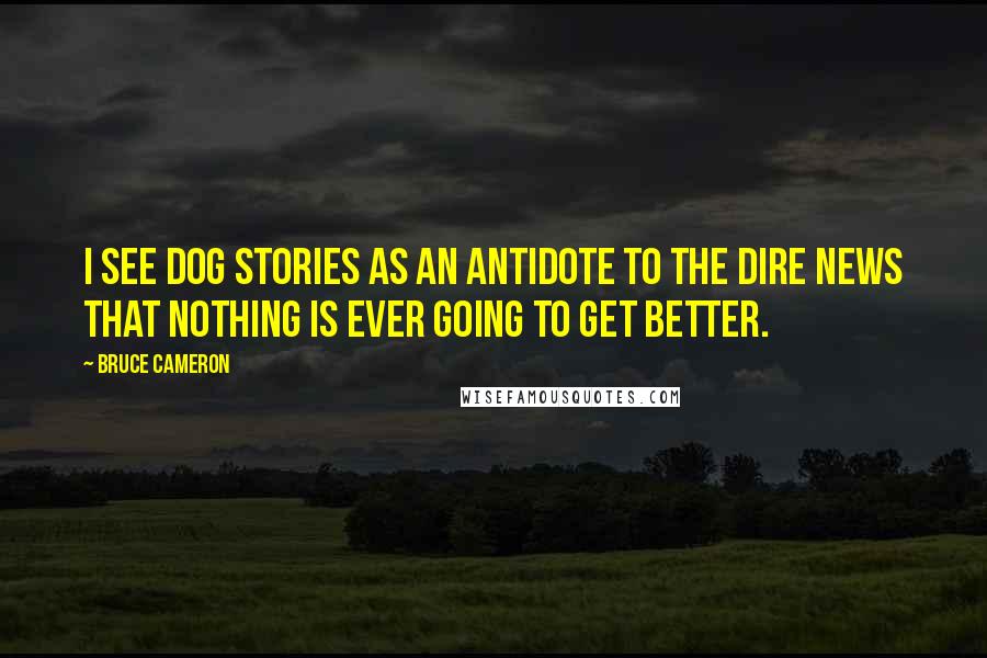 Bruce Cameron Quotes: I see dog stories as an antidote to the dire news that nothing is ever going to get better.