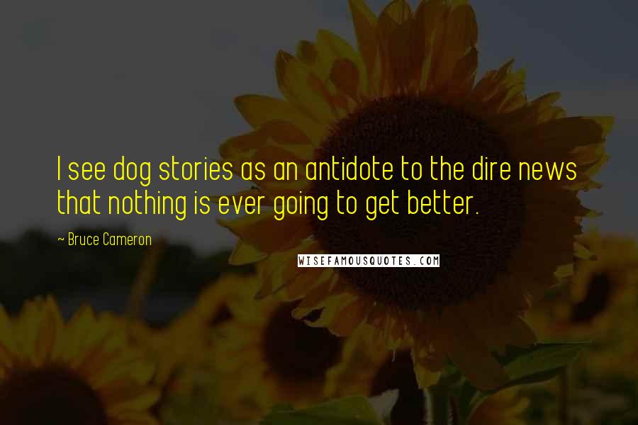 Bruce Cameron Quotes: I see dog stories as an antidote to the dire news that nothing is ever going to get better.