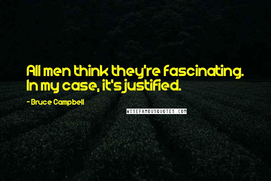Bruce Campbell Quotes: All men think they're fascinating. In my case, it's justified.