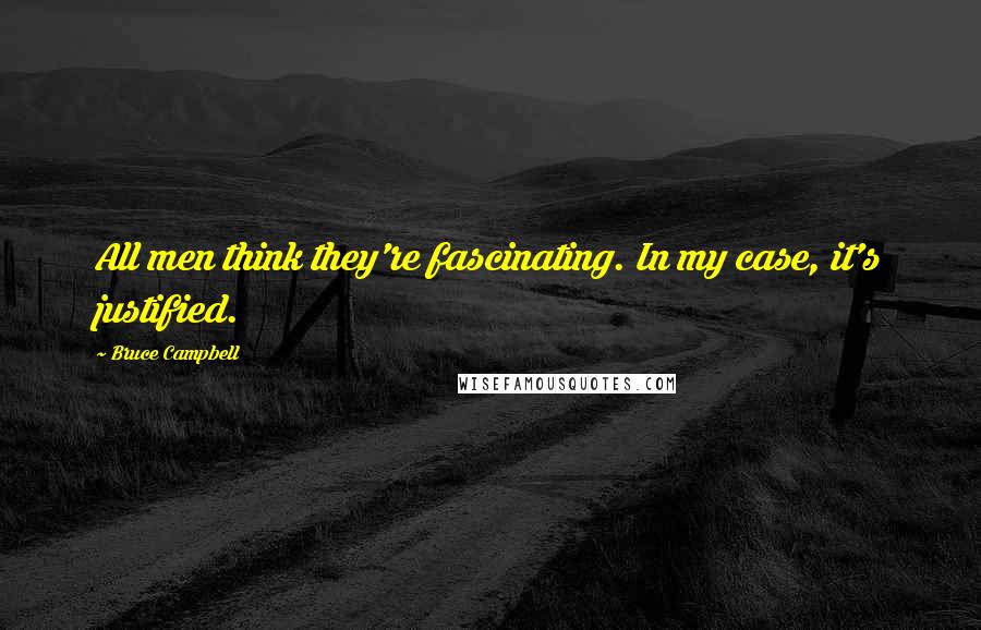 Bruce Campbell Quotes: All men think they're fascinating. In my case, it's justified.