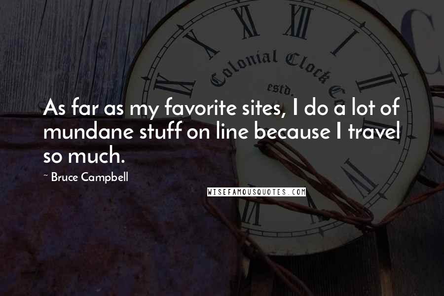 Bruce Campbell Quotes: As far as my favorite sites, I do a lot of mundane stuff on line because I travel so much.