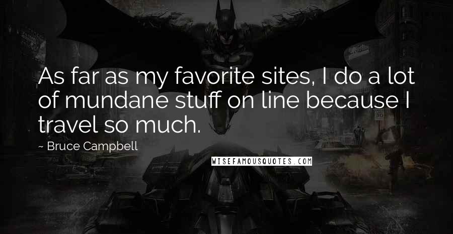 Bruce Campbell Quotes: As far as my favorite sites, I do a lot of mundane stuff on line because I travel so much.