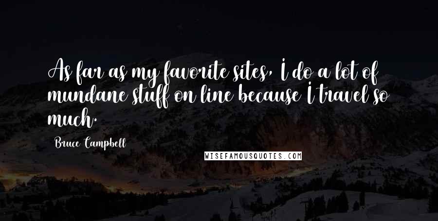 Bruce Campbell Quotes: As far as my favorite sites, I do a lot of mundane stuff on line because I travel so much.