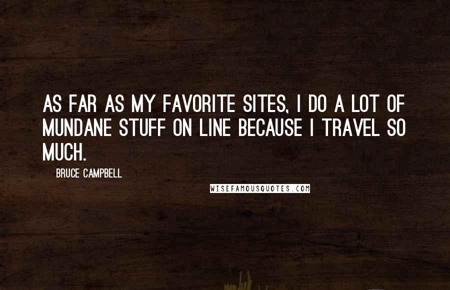 Bruce Campbell Quotes: As far as my favorite sites, I do a lot of mundane stuff on line because I travel so much.