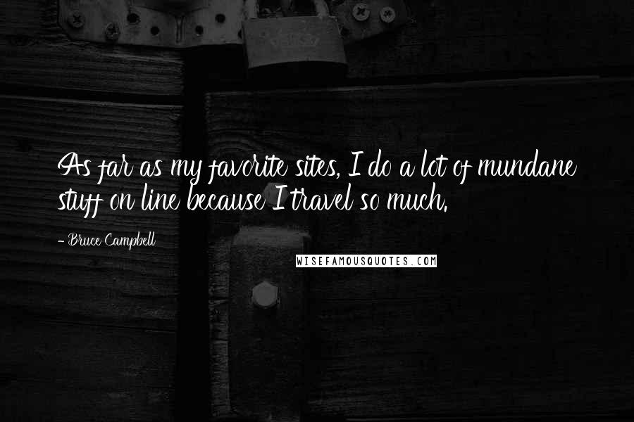 Bruce Campbell Quotes: As far as my favorite sites, I do a lot of mundane stuff on line because I travel so much.