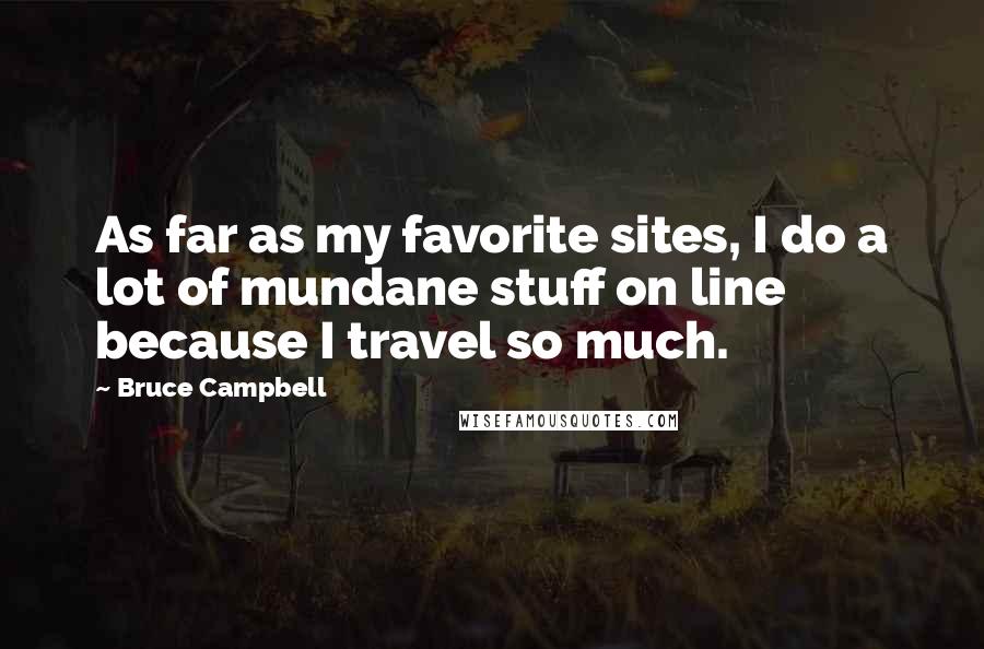 Bruce Campbell Quotes: As far as my favorite sites, I do a lot of mundane stuff on line because I travel so much.