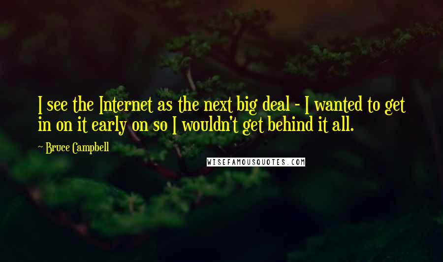 Bruce Campbell Quotes: I see the Internet as the next big deal - I wanted to get in on it early on so I wouldn't get behind it all.