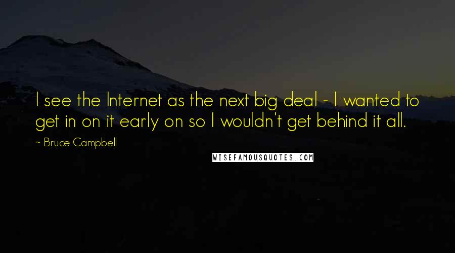 Bruce Campbell Quotes: I see the Internet as the next big deal - I wanted to get in on it early on so I wouldn't get behind it all.