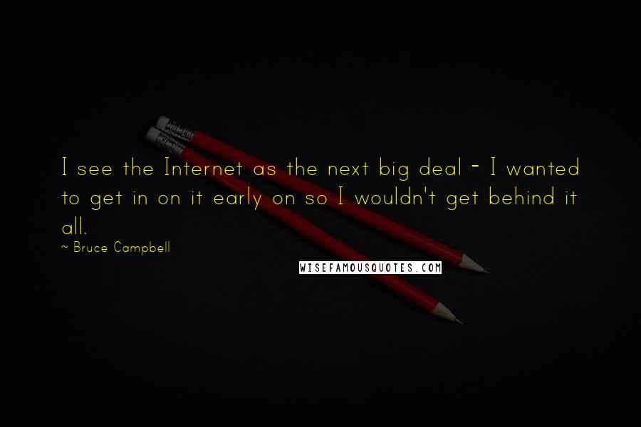 Bruce Campbell Quotes: I see the Internet as the next big deal - I wanted to get in on it early on so I wouldn't get behind it all.