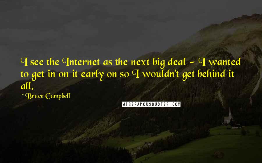 Bruce Campbell Quotes: I see the Internet as the next big deal - I wanted to get in on it early on so I wouldn't get behind it all.