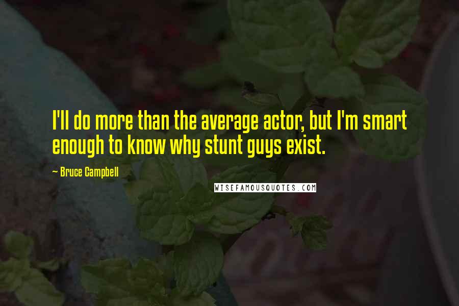 Bruce Campbell Quotes: I'll do more than the average actor, but I'm smart enough to know why stunt guys exist.