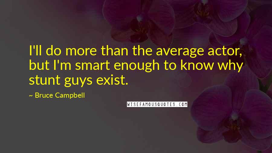 Bruce Campbell Quotes: I'll do more than the average actor, but I'm smart enough to know why stunt guys exist.