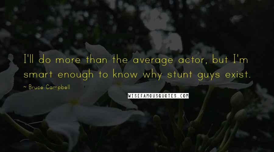 Bruce Campbell Quotes: I'll do more than the average actor, but I'm smart enough to know why stunt guys exist.