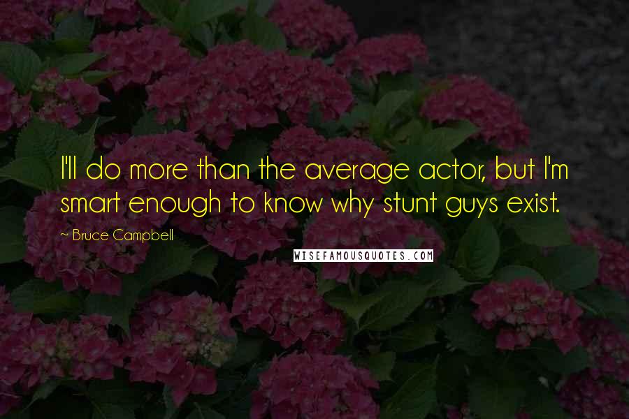 Bruce Campbell Quotes: I'll do more than the average actor, but I'm smart enough to know why stunt guys exist.