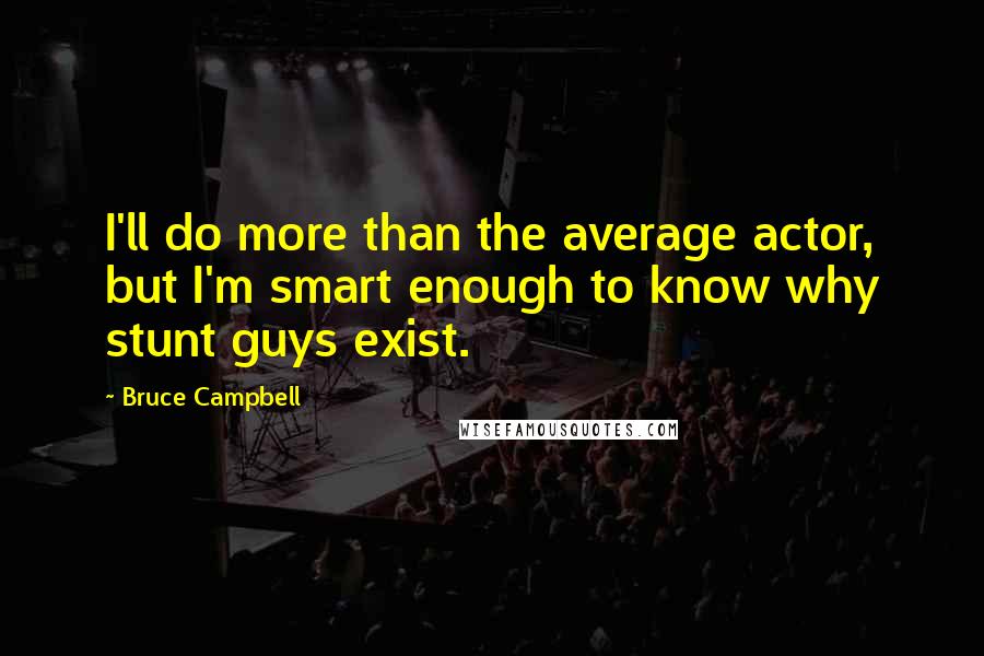Bruce Campbell Quotes: I'll do more than the average actor, but I'm smart enough to know why stunt guys exist.