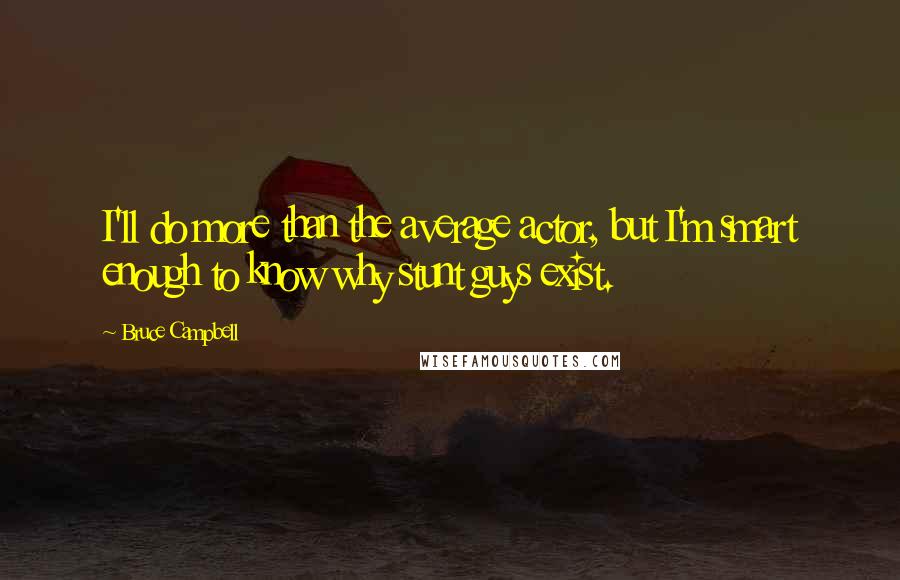 Bruce Campbell Quotes: I'll do more than the average actor, but I'm smart enough to know why stunt guys exist.