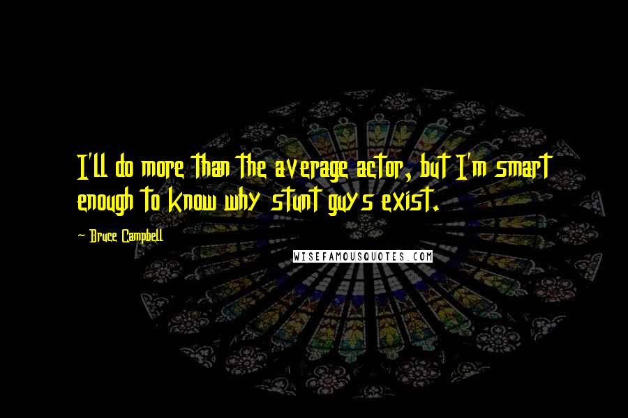 Bruce Campbell Quotes: I'll do more than the average actor, but I'm smart enough to know why stunt guys exist.