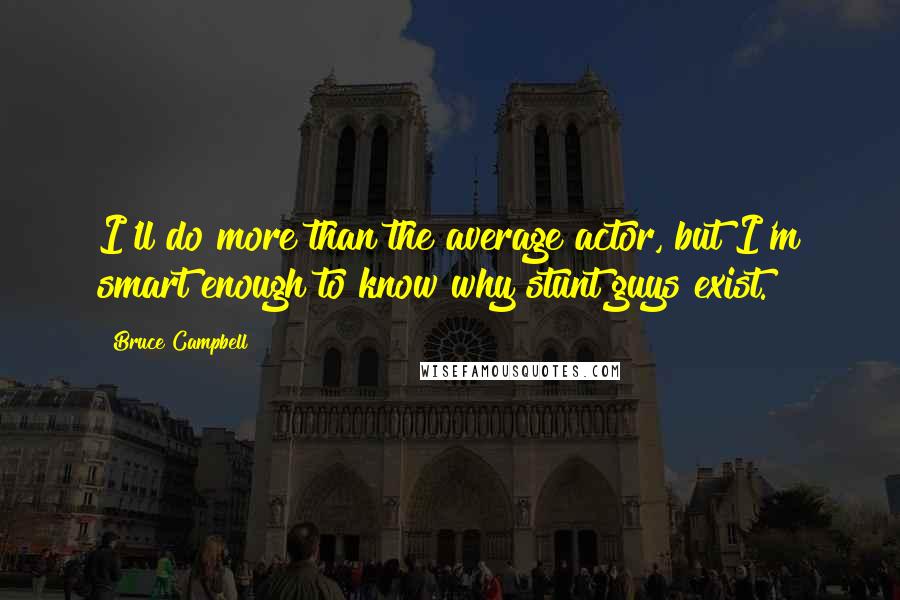 Bruce Campbell Quotes: I'll do more than the average actor, but I'm smart enough to know why stunt guys exist.