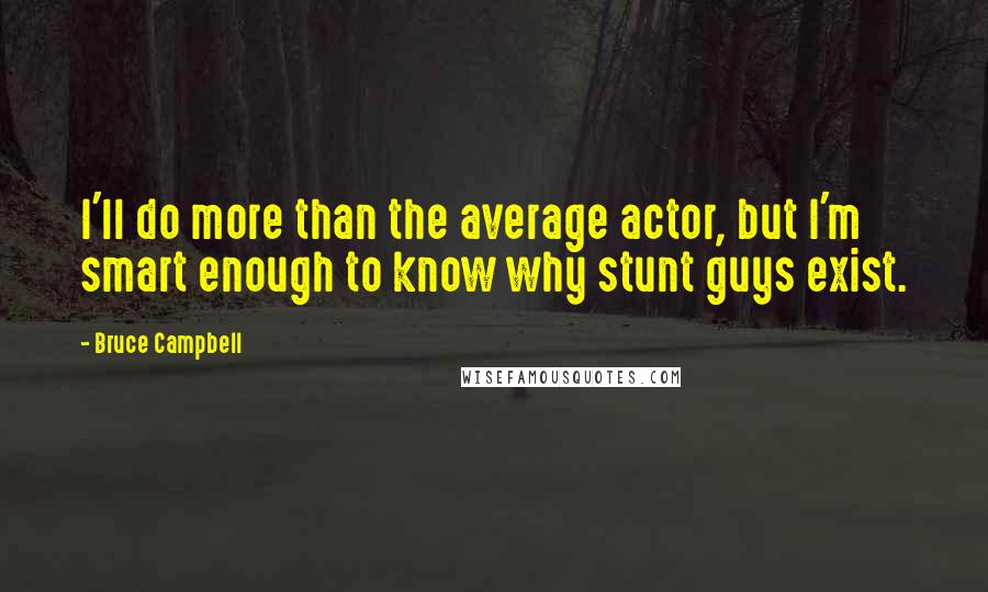 Bruce Campbell Quotes: I'll do more than the average actor, but I'm smart enough to know why stunt guys exist.