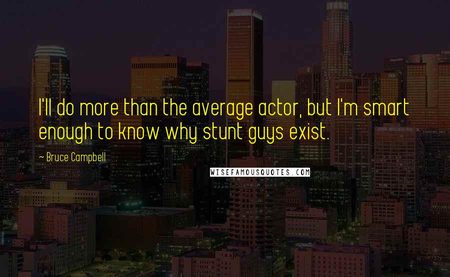 Bruce Campbell Quotes: I'll do more than the average actor, but I'm smart enough to know why stunt guys exist.