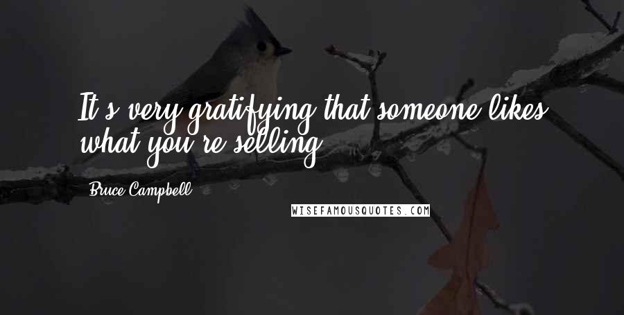 Bruce Campbell Quotes: It's very gratifying that someone likes what you're selling.