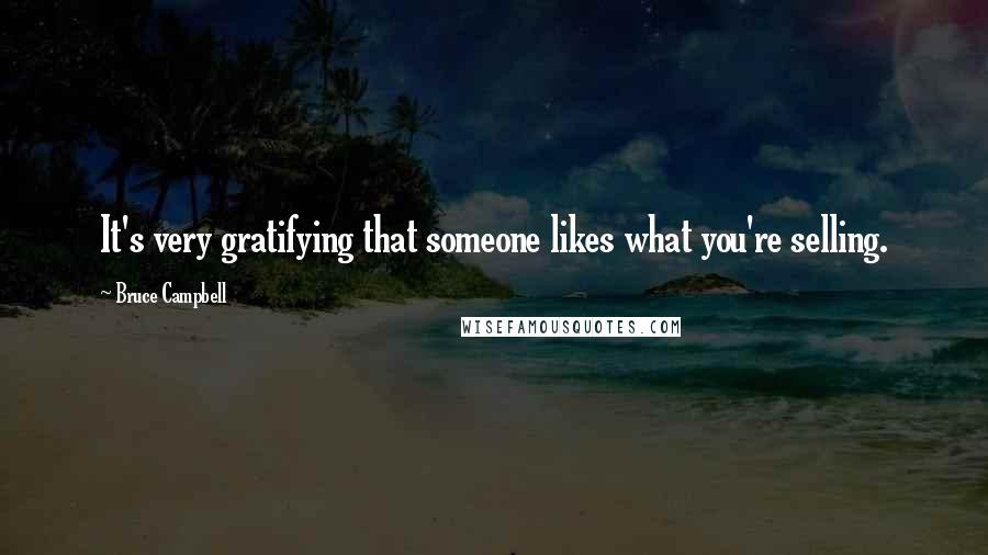 Bruce Campbell Quotes: It's very gratifying that someone likes what you're selling.