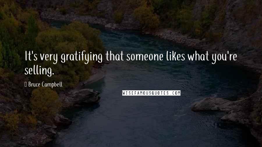 Bruce Campbell Quotes: It's very gratifying that someone likes what you're selling.