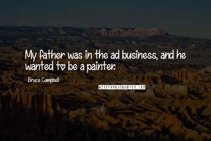 Bruce Campbell Quotes: My father was in the ad business, and he wanted to be a painter.