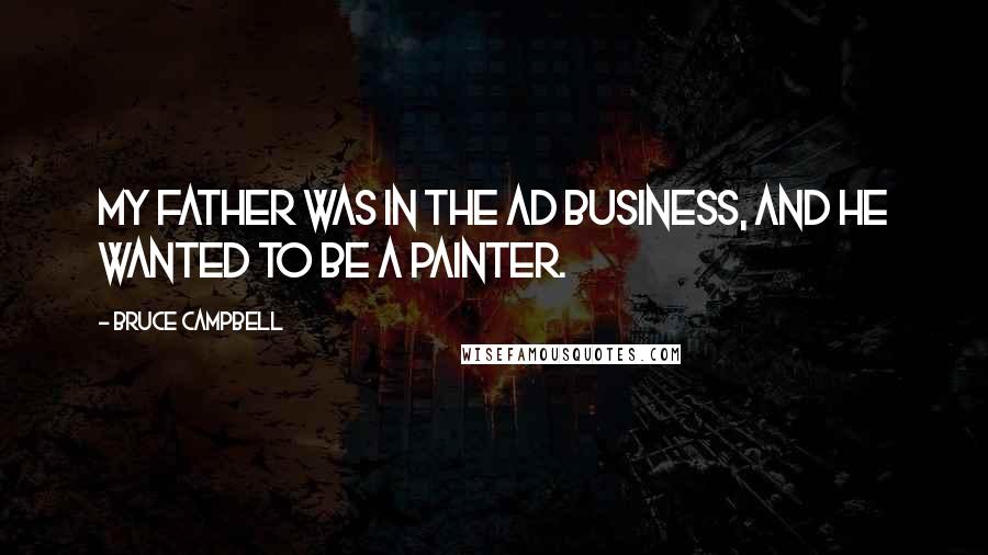 Bruce Campbell Quotes: My father was in the ad business, and he wanted to be a painter.