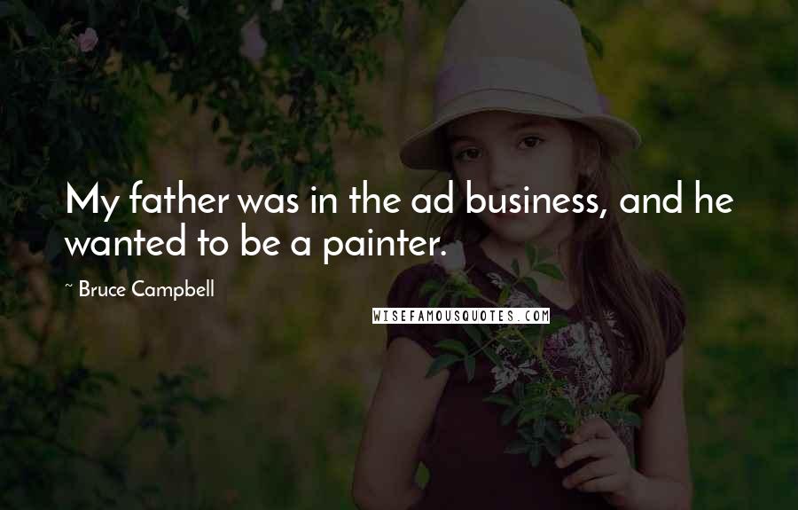 Bruce Campbell Quotes: My father was in the ad business, and he wanted to be a painter.