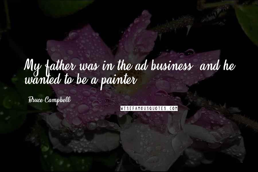 Bruce Campbell Quotes: My father was in the ad business, and he wanted to be a painter.