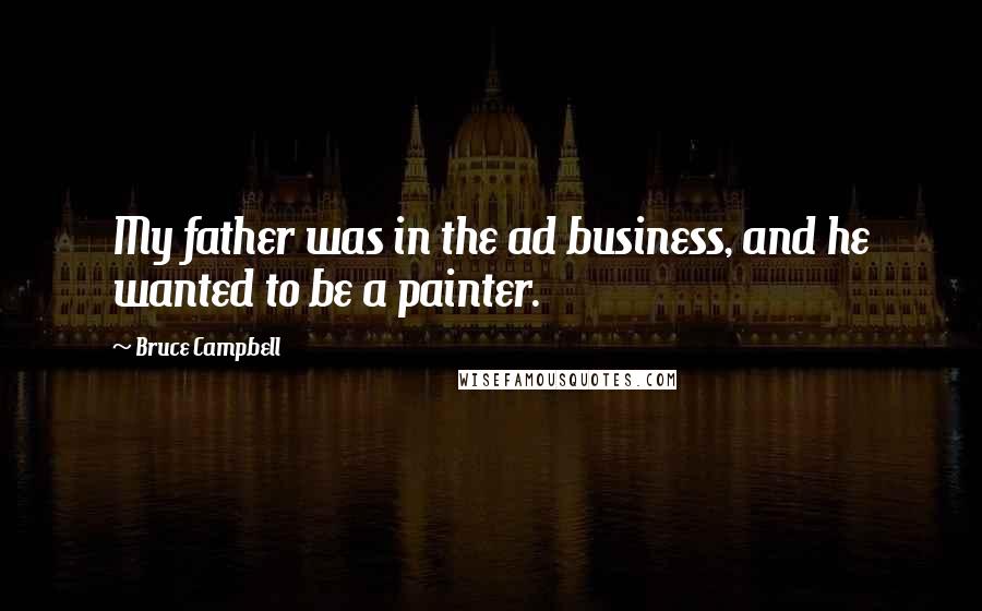 Bruce Campbell Quotes: My father was in the ad business, and he wanted to be a painter.