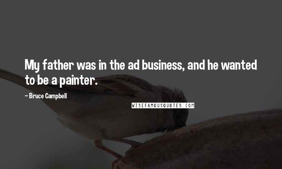 Bruce Campbell Quotes: My father was in the ad business, and he wanted to be a painter.