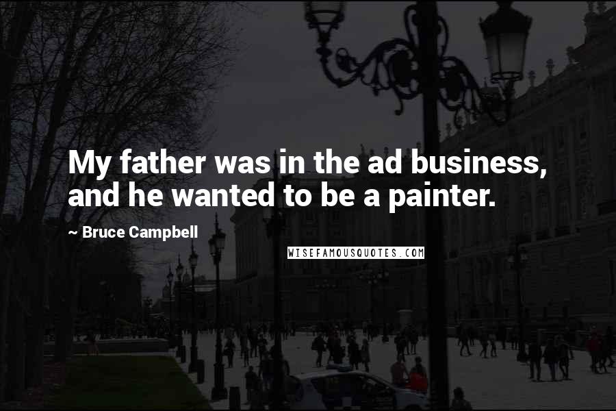 Bruce Campbell Quotes: My father was in the ad business, and he wanted to be a painter.
