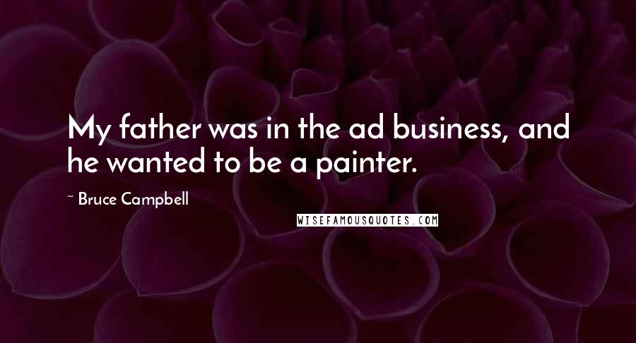 Bruce Campbell Quotes: My father was in the ad business, and he wanted to be a painter.