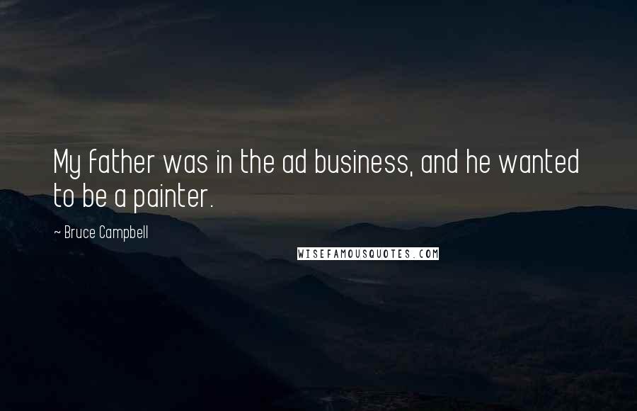 Bruce Campbell Quotes: My father was in the ad business, and he wanted to be a painter.