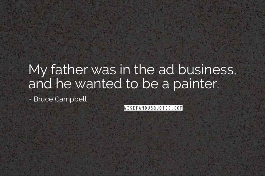 Bruce Campbell Quotes: My father was in the ad business, and he wanted to be a painter.