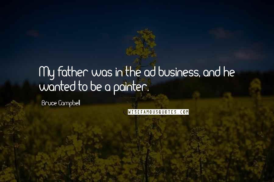 Bruce Campbell Quotes: My father was in the ad business, and he wanted to be a painter.