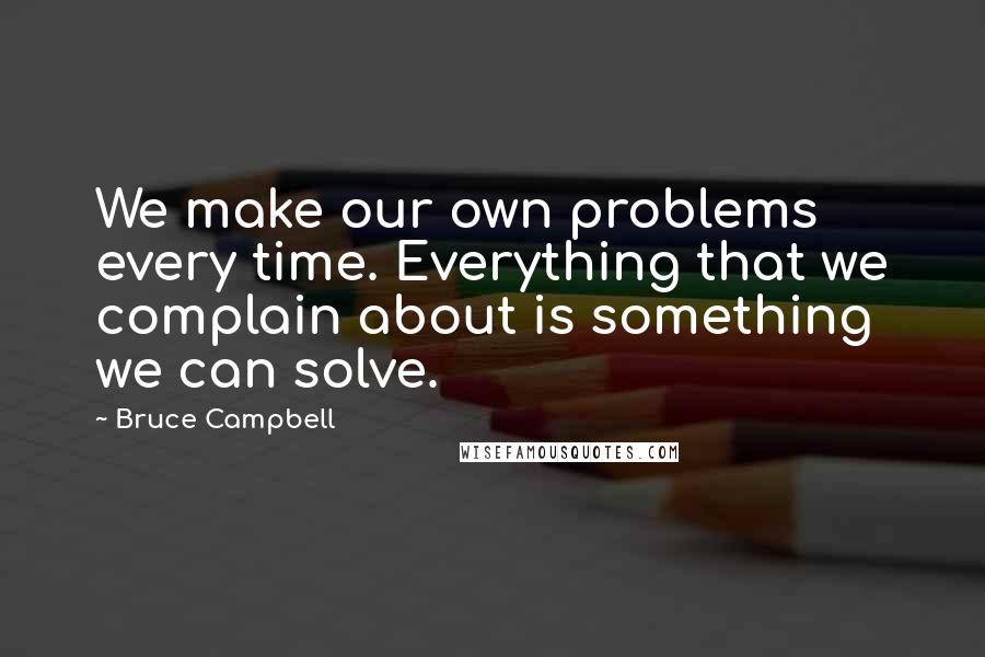 Bruce Campbell Quotes: We make our own problems every time. Everything that we complain about is something we can solve.