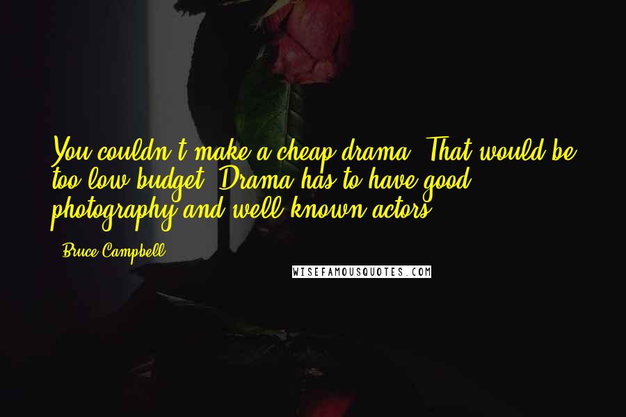 Bruce Campbell Quotes: You couldn't make a cheap drama. That would be too low-budget. Drama has to have good photography and well-known actors.