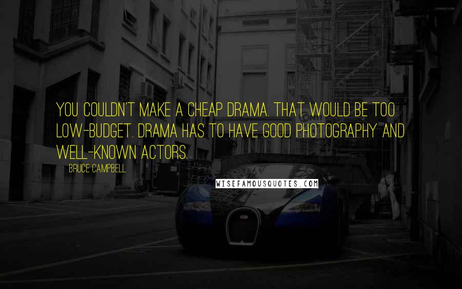 Bruce Campbell Quotes: You couldn't make a cheap drama. That would be too low-budget. Drama has to have good photography and well-known actors.