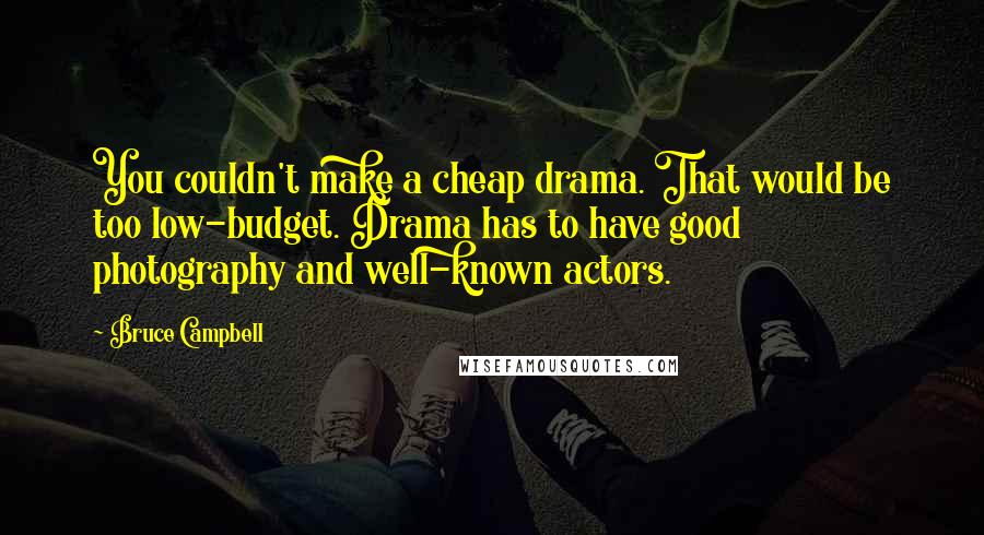 Bruce Campbell Quotes: You couldn't make a cheap drama. That would be too low-budget. Drama has to have good photography and well-known actors.