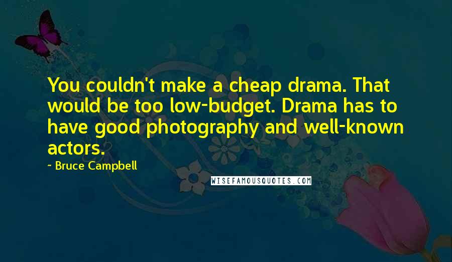 Bruce Campbell Quotes: You couldn't make a cheap drama. That would be too low-budget. Drama has to have good photography and well-known actors.