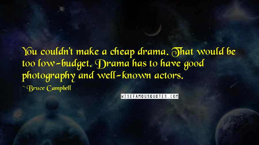 Bruce Campbell Quotes: You couldn't make a cheap drama. That would be too low-budget. Drama has to have good photography and well-known actors.